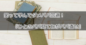 必読本！笑って学んでダメパパ回避『ひとのパパ見てわがパパ直せ』