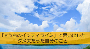 「#うちのインティライミ」騒動で思い出したダメ夫だった自分のこと