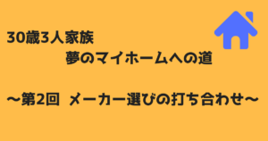 30歳3人家族夢のマイホームへの道～第2回メーカー選びの打ち合わせ～